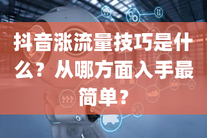 抖音涨流量技巧是什么？从哪方面入手最简单？