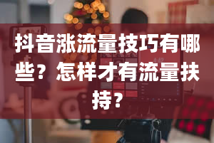 抖音涨流量技巧有哪些？怎样才有流量扶持？