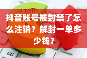 抖音账号被封禁了怎么注销？解封一单多少钱？