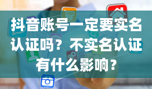 抖音账号一定要实名认证吗？不实名认证有什么影响？