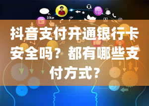 抖音支付开通银行卡安全吗？都有哪些支付方式？