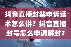 抖音直播封禁申诉话术怎么讲？抖音直播封号怎么申请解封？