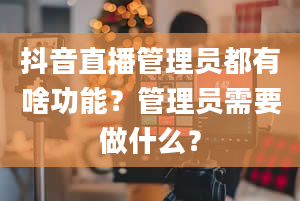 抖音直播管理员都有啥功能？管理员需要做什么？