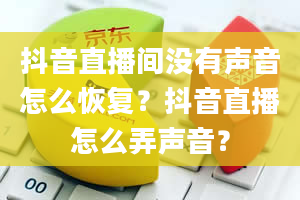 抖音直播间没有声音怎么恢复？抖音直播怎么弄声音？