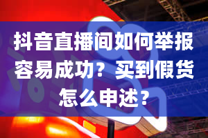 抖音直播间如何举报容易成功？买到假货怎么申述？