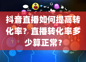 抖音直播如何提高转化率？直播转化率多少算正常？