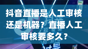 抖音直播是人工审核还是机器？直播人工审核要多久？