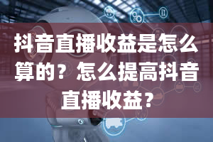 抖音直播收益是怎么算的？怎么提高抖音直播收益？