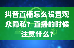 抖音直播怎么设置观众隐私？直播的时候注意什么？