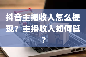 抖音主播收入怎么提现？主播收入如何算？