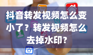 抖音转发视频怎么变小了？转发视频怎么去掉水印？