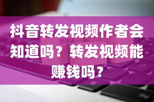 抖音转发视频作者会知道吗？转发视频能赚钱吗？