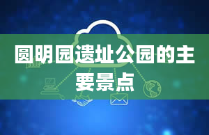 圆明园遗址公园的主要景点