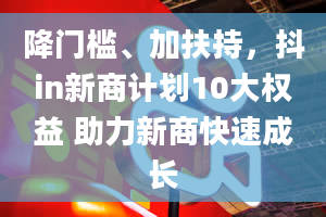 降门槛、加扶持，抖in新商计划10大权益 助力新商快速成长