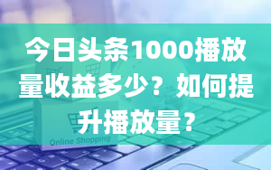 今日头条1000播放量收益多少？如何提升播放量？