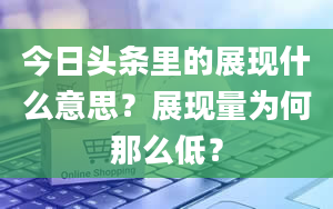 今日头条里的展现什么意思？展现量为何那么低？