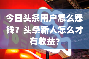 今日头条用户怎么赚钱？头条新人怎么才有收益？