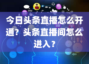 今日头条直播怎么开通？头条直播间怎么进入？