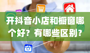 开抖音小店和橱窗哪个好？有哪些区别？