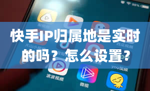 快手IP归属地是实时的吗？怎么设置？