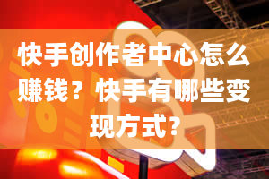 快手创作者中心怎么赚钱？快手有哪些变现方式？