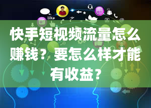 快手短视频流量怎么赚钱？要怎么样才能有收益？