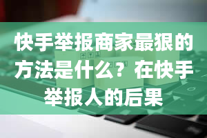 快手举报商家最狠的方法是什么？在快手举报人的后果