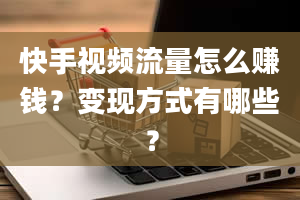 快手视频流量怎么赚钱？变现方式有哪些？