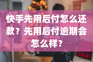 快手先用后付怎么还款？先用后付逾期会怎么样？