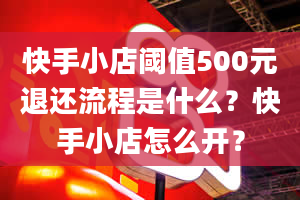 快手小店阈值500元退还流程是什么？快手小店怎么开？