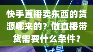 快手直播卖东西的货源哪来的？做直播带货需要什么条件？