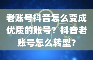 老账号抖音怎么变成优质的账号？抖音老账号怎么转型？