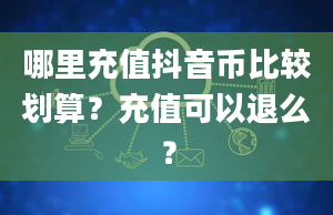 哪里充值抖音币比较划算？充值可以退么？