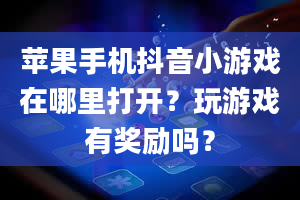 苹果手机抖音小游戏在哪里打开？玩游戏有奖励吗？