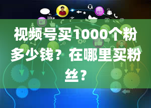 视频号买1000个粉多少钱？在哪里买粉丝？