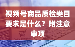 视频号商品质检类目要求是什么？附注意事项