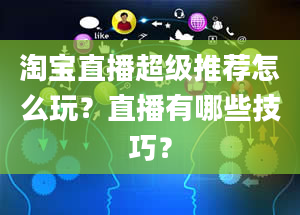 淘宝直播超级推荐怎么玩？直播有哪些技巧？