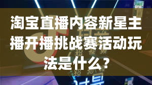 淘宝直播内容新星主播开播挑战赛活动玩法是什么？