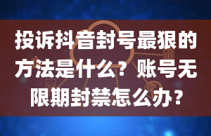 投诉抖音封号最狠的方法是什么？账号无限期封禁怎么办？