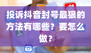 投诉抖音封号最狠的方法有哪些？要怎么做？