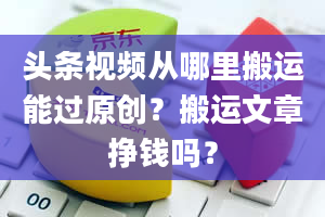 头条视频从哪里搬运能过原创？搬运文章挣钱吗？