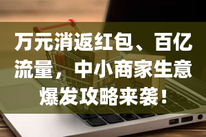 万元消返红包、百亿流量，中小商家生意爆发攻略来袭！