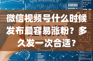 微信视频号什么时候发布最容易涨粉？多久发一次合适？