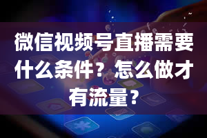 微信视频号直播需要什么条件？怎么做才有流量？