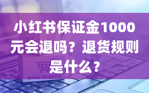 小红书保证金1000元会退吗？退货规则是什么？