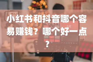 小红书和抖音哪个容易赚钱？哪个好一点？