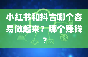 小红书和抖音哪个容易做起来？哪个赚钱？