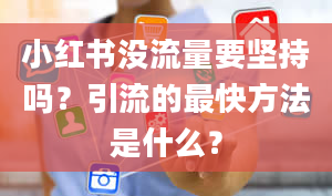 小红书没流量要坚持吗？引流的最快方法是什么？