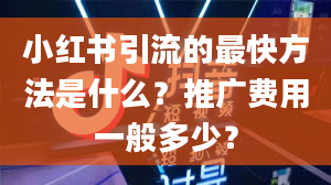 小红书引流的最快方法是什么？推广费用一般多少？