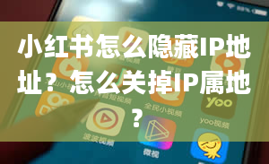 小红书怎么隐藏IP地址？怎么关掉IP属地？